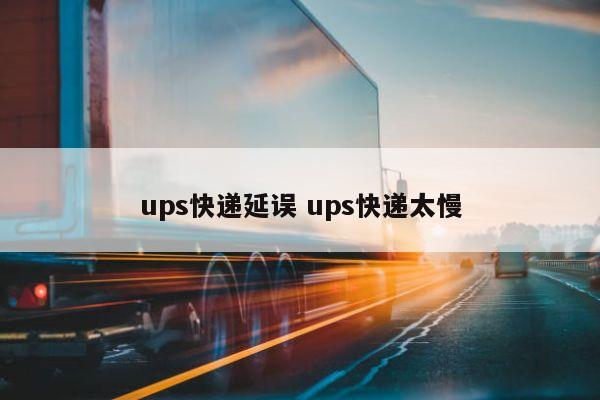 ups快遞延誤 ups快遞太慢 ups快遞延誤 ups快遞太慢